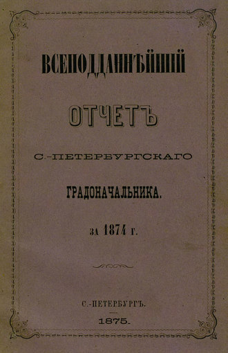 Коллектив авторов. Всеподданнейший отчет С.-Петербургского градоначальника за 1874 г.