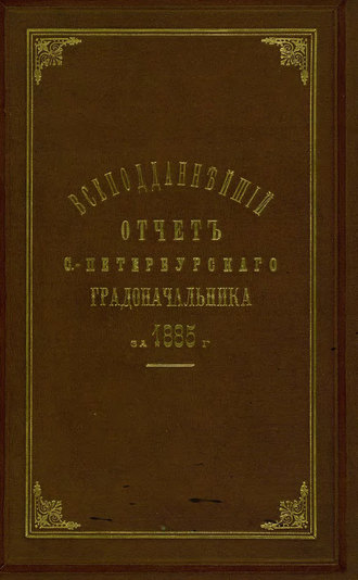 Коллектив авторов. Всеподданнейший отчет С.-Петербургского градоначальника за 1885 г.