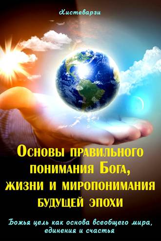 Обложка книги «Основы правильного понимания Бога, жизни и миропонимания будущей эпохи. Книга первая. Божья цель как основа всеобщего мира, единения и счастья. Книга вторая»