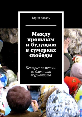 Юрий Никифорович Коваль. Между прошлым и будущим в сумерках свободы. Пестрые заметки. из блокнота журналиста