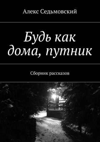 Алекс Седьмовский. Будь как дома, путник. Сборник рассказов