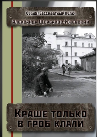 Александр Щербаков-Ижевский. Краше только в гроб клали. Серия «Бессмертный полк»