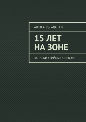 Александр Адашев. 15 лет на зоне. Записки убийцы поневоле