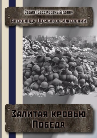 Александр Щербаков-Ижевский. Залитая кровью Победа. Серия «Бессмертный полк»