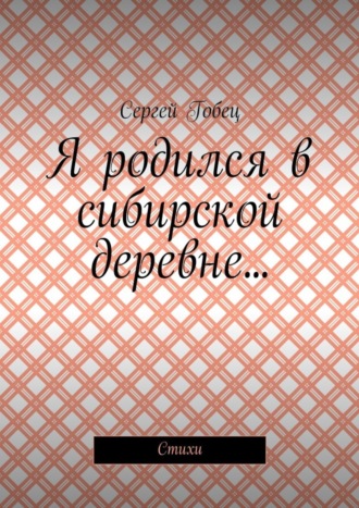 Сергей Гобец. Я родился в сибирской деревне… Стихи