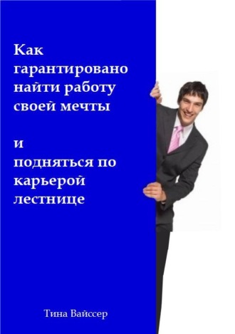 Тина Вайссер. Как гарантировано найти работу своей мечты и подняться по карьерой лестнице