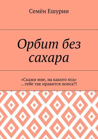 Семён Юрьевич Ешурин. Орбит без сахара. «Скажи мне, на какого пса» …тебе так нравится попса?!