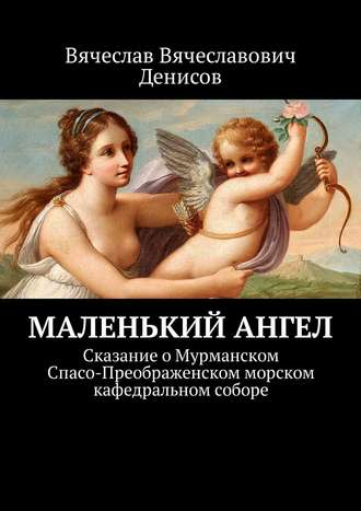 Обложка книги «Маленький ангел. Сказание о Мурманском Спасо-Преображенском морском кафедральном соборе»