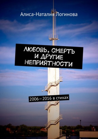 Алиса-Наталия Логинова. Любовь, смерть и другие неприятности. 2006—2016 в стихах