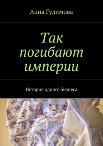 Анна Гулимова. Так погибают империи. История одного бизнеса