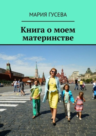 Мария Гусева. Книга о моем материнстве