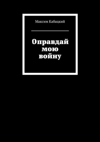 Максим Сергеевич Кабацкий. Оправдай мою войну