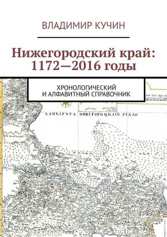 Владимир Кучин. Нижегородский край: 1172—2016 годы. Хронологический и алфавитный справочник