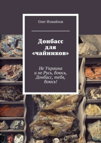 Олег Измайлов. Донбасс для «чайников». Не Украина и не Русь, боюсь, Донбасс, тебя, боюсь!