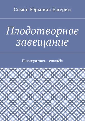 Семён Юрьевич Ешурин. Плодотворное завещание. Пятикратная… свадьба