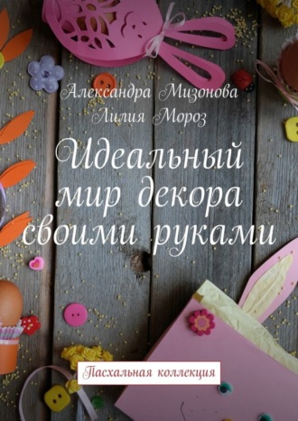 Обложка книги «Идеальный мир декора своими руками. Пасхальная коллекция»