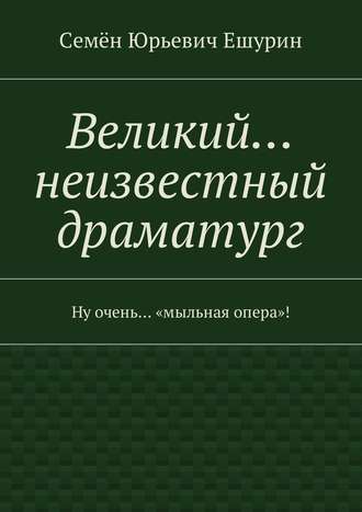 Семён Юрьевич Ешурин. Великий… неизвестный драматург. Ну очень… «мыльная опера»!