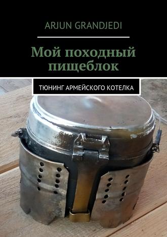Обложка книги «Мой походный пищеблок. Тюнинг армейского котелка»