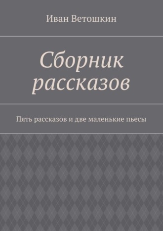 Иван Александрович Ветошкин. Сборник рассказов. Пять рассказов и две маленькие пьесы