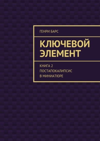 Генри Барс. Ключевой элемент. Книга 2. Постапокалипсис в миниатюре