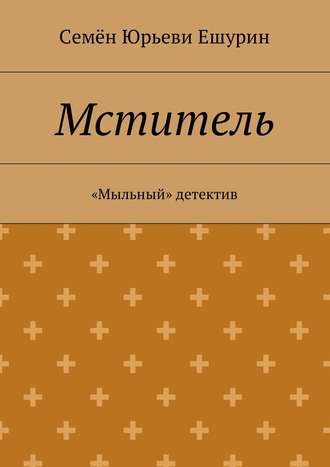 Семён Юрьевич Ешурин. Мститель. «Мыльный» детектив