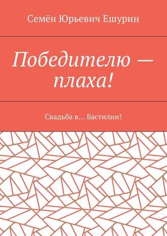 Семён Юрьевич Ешурин. Победителю – плаха! Свадьба в… Бастилии!