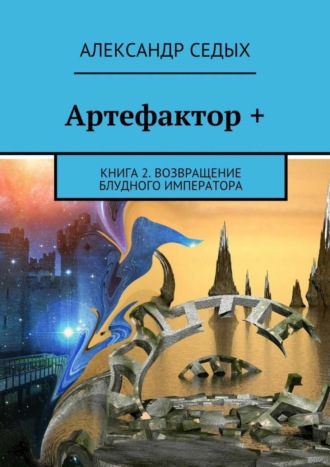 Александр Седых. Артефактор +. Книга 2. Возвращение блудного императора