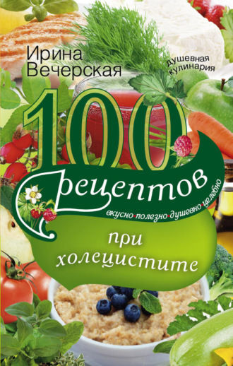 Обложка книги «100 рецептов при холецистите. Вкусно, полезно, душевно, целебно»
