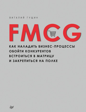 Виталий Гущин. FMCG. Как наладить бизнес-процессы, обойти конкурентов, встроиться в матрицу и закрепиться на полке