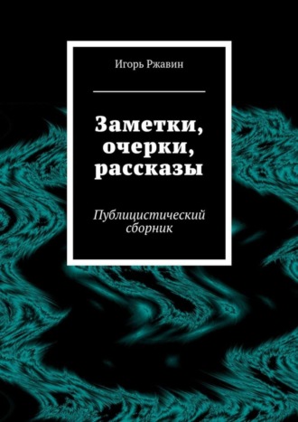 Игорь Ржавин. Заметки, очерки, рассказы. Публицистический сборник