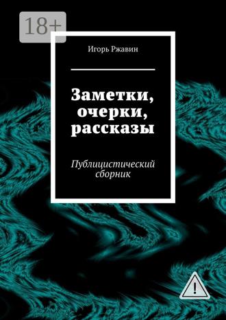 Игорь Ржавин. Заметки, очерки, рассказы. Публицистический сборник
