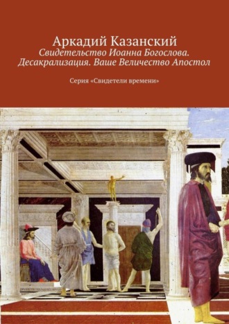 Аркадий Казанский. Свидетельство Иоанна Богослова. Десакрализация. Ваше Величество Апостол. Серия «Свидетели времени»