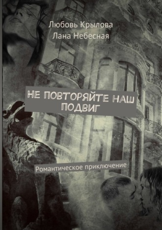 Любовь Крылова. Не повторяйте наш подвиг. Романтическое приключение