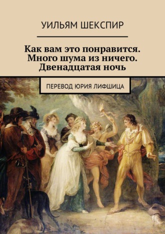 Уильям Шекспир. Как вам это понравится. Много шума из ничего. Двенадцатая ночь. Перевод Юрия Лифшица