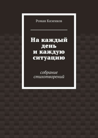 Роман Кизенков. На каждый день и каждую ситуацию. Собрание стихотворений