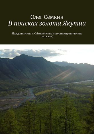 Олег Сёмкин. В поисках золота Якутии. Нежданинские и Оймяконские истории (иронические рассказы)