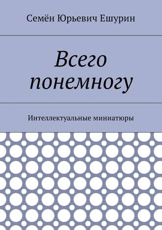 Семён Юрьевич Ешурин. Всего понемногу. Интеллектуальные миниатюры