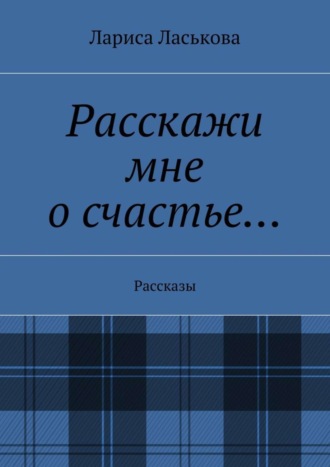 Лариса Геннадьевна Ласькова. Расскажи мне о счастье… Рассказы