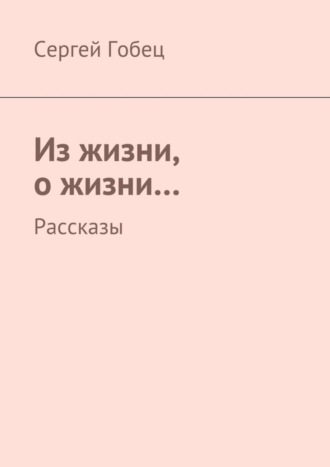 Сергей Гобец. Из жизни, о жизни… Рассказы