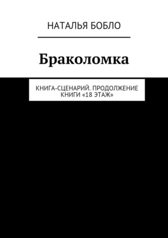 Наталья Бобло. Браколомка. Книга-сценарий. Продолжение книги «18 этаж»