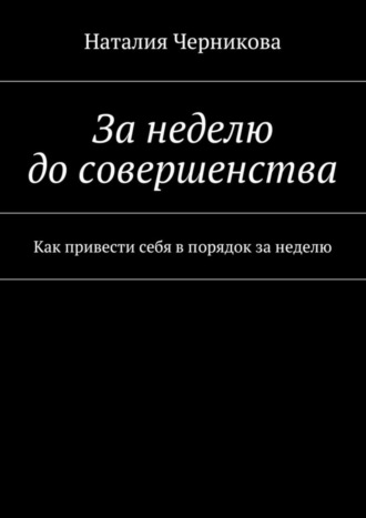 Наталия Черникова. За неделю до совершенства. Как привести себя в порядок за неделю