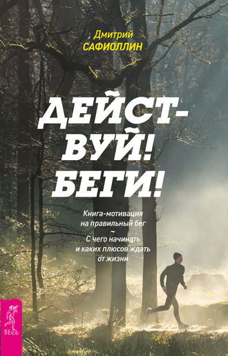 Дмитрий Сафиоллин. Действуй! Беги! Книга-мотивация на правильный бег. С чего начинать и каких плюсов ждать от жизни