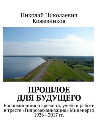 Николай Николаевич Кожевников. Прошлое для будущего. Воспоминания о времени, учебе и работе в тресте «Гидромеханизация» Минэнерго 1928—2017 гг.