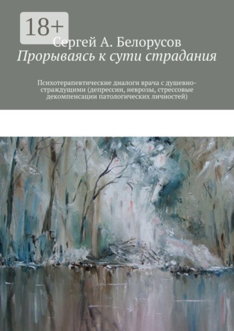 Обложка книги «Прорываясь к сути страдания. Психотерапевтические диалоги врача с душевно-страждущими (депрессии, неврозы, стрессовые декомпенсации патологических личностей)»