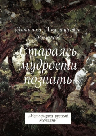 Антонина Александровна Романова. Стараясь мудрости познать. Метафизика русской женщины