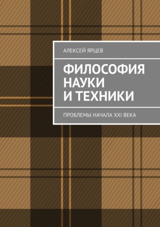 Алексей Валерьевич Ярцев. Философия науки и техники. Проблемы начала XXI века