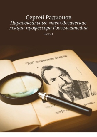 Сергей Радионов. Парадоксальные «тео»Логические лекции профессора Гоогельштейна. Часть 1