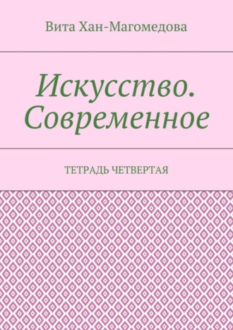 Вита Хан-Магомедова. Искусство. Современное. Тетрадь четвертая