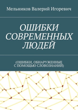 Валерий Игоревич Мельников. ОШИБКИ СОВРЕМЕННЫХ ЛЮДЕЙ. (ОШИБКИ, ОБНАРУЖЕННЫЕ С ПОМОЩЬЮ СЛОВОЗНАНИЙ)