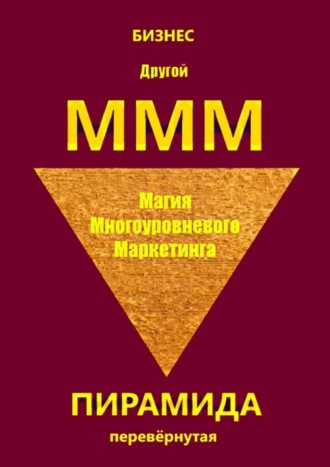 Бизнес. Другой МММ. Магия многоуровневого маркетинга. Пирамида перевёрнутая